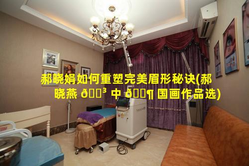 郝晓娟如何重塑完美眉形秘诀(郝晓燕 🌳 中 🐶 国画作品选)